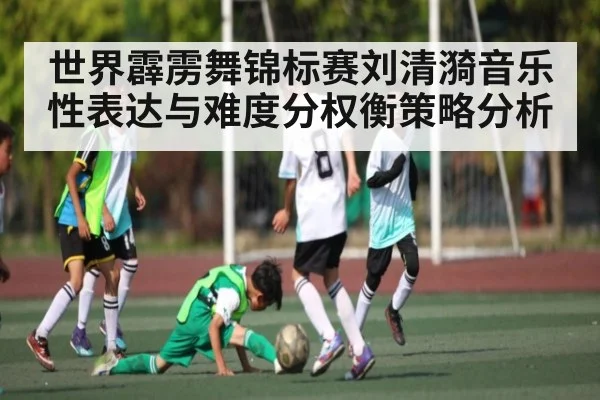 世界霹雳舞锦标赛刘清漪音乐性表达与难度分权衡策略分析