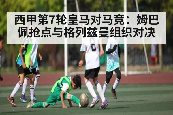 西甲第7轮皇马对马竞：姆巴佩抢点与格列兹曼组织对决