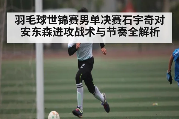 羽毛球世锦赛男单决赛石宇奇对安东森进攻战术与节奏全解析